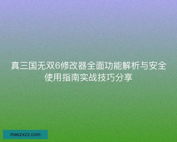 真三国无双6修改器全面功能解析与安全使用指南实战技巧分享