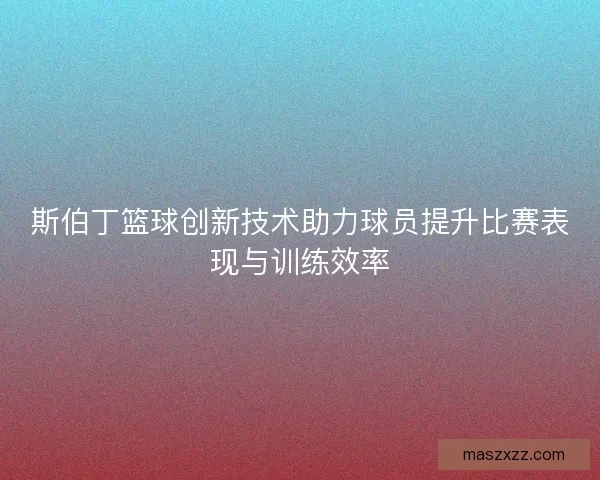 斯伯丁篮球创新技术助力球员提升比赛表现与训练效率