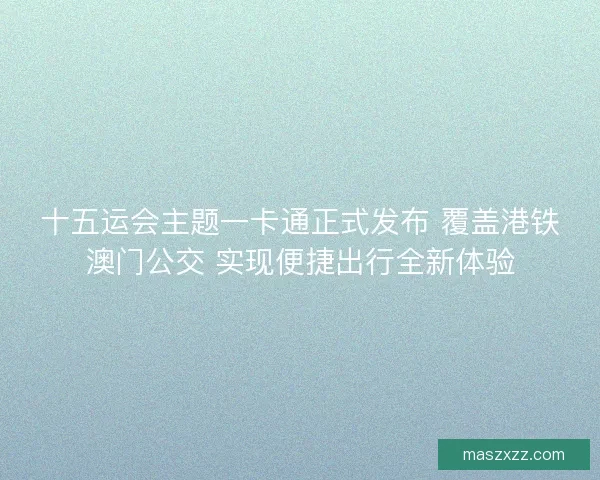 十五运会主题一卡通正式发布 覆盖港铁澳门公交 实现便捷出行全新体验