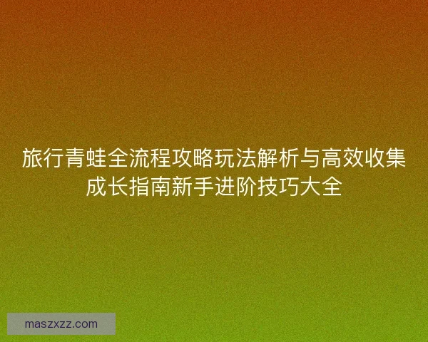 旅行青蛙全流程攻略玩法解析与高效收集成长指南新手进阶技巧大全