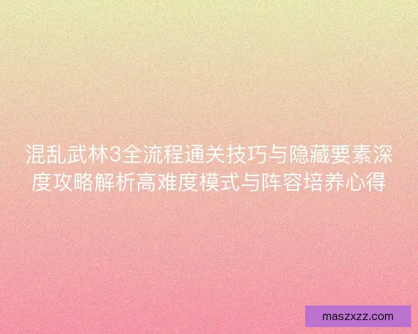 混乱武林3全流程通关技巧与隐藏要素深度攻略解析高难度模式与阵容培养心得