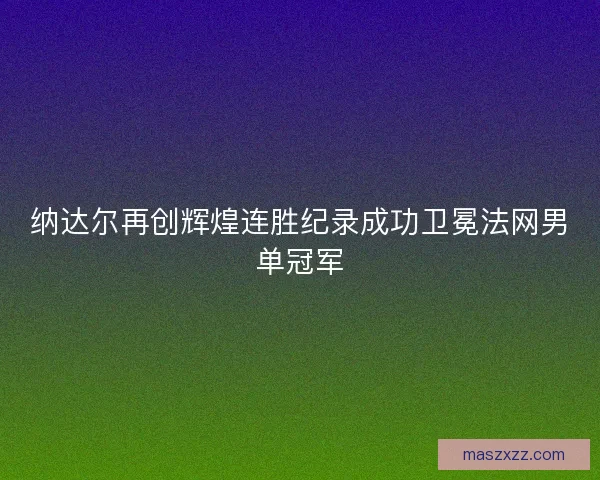 纳达尔再创辉煌连胜纪录成功卫冕法网男单冠军
