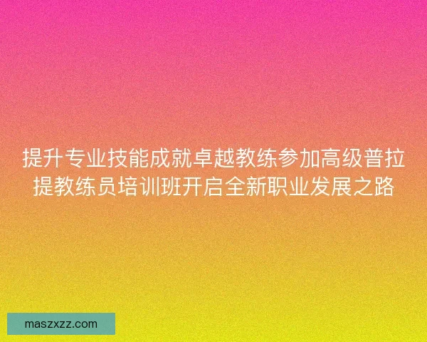 提升专业技能成就卓越教练参加高级普拉提教练员培训班开启全新职业发展之路
