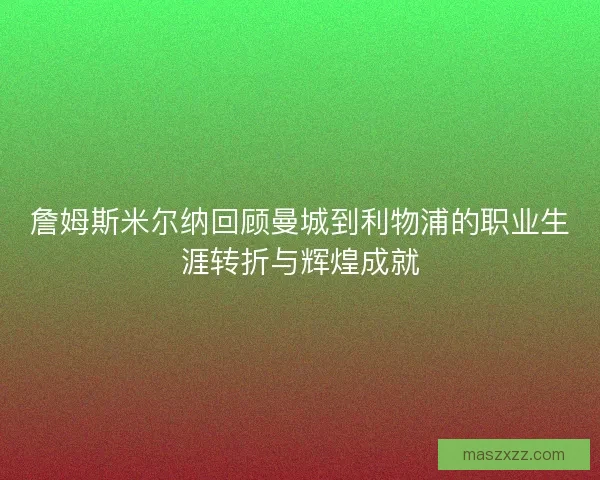 詹姆斯米尔纳回顾曼城到利物浦的职业生涯转折与辉煌成就