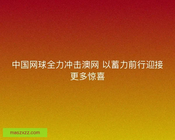 中国网球全力冲击澳网 以蓄力前行迎接更多惊喜